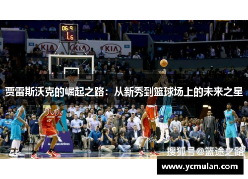 贾雷斯沃克的崛起之路:从新秀到篮球场上的未来之星
