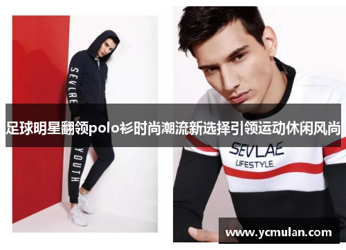 足球明星翻领polo衫时尚潮流新选择引领运动休闲风尚